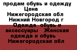 продам обувь и одежду › Цена ­ 500 - Нижегородская обл., Нижний Новгород г. Одежда, обувь и аксессуары » Женская одежда и обувь   . Нижегородская обл.